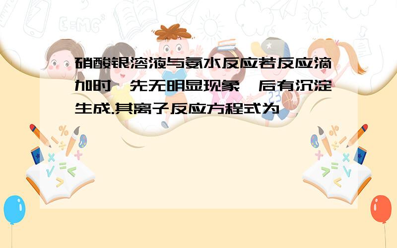 硝酸银溶液与氨水反应若反应滴加时,先无明显现象,后有沉淀生成.其离子反应方程式为