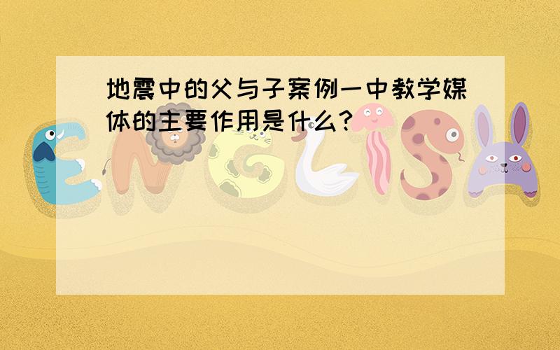 地震中的父与子案例一中教学媒体的主要作用是什么?