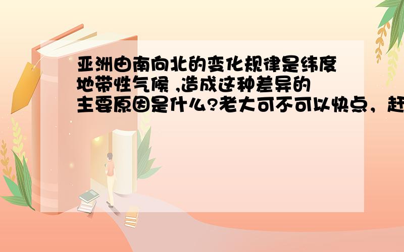 亚洲由南向北的变化规律是纬度地带性气候 ,造成这种差异的主要原因是什么?老大可不可以快点，赶时间