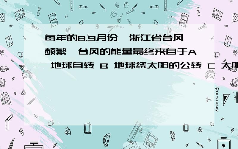 每年的8.9月份,浙江省台风频繁,台风的能量最终来自于A 地球自转 B 地球绕太阳的公转 C 太阳辐射 D 地球本身蕴含着能量