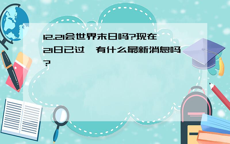 12.21会世界末日吗?现在21日已过,有什么最新消息吗?