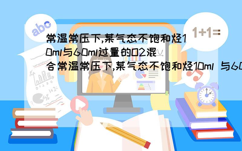 常温常压下,某气态不饱和烃10ml与60ml过量的O2混合常温常压下,某气态不饱和烃10ml 与60ml 过量O2混合,完全燃烧后,冷却至原来状态,测得气体体积为45ml,求：（1）若为烯烃时,该烃化学式．（2）