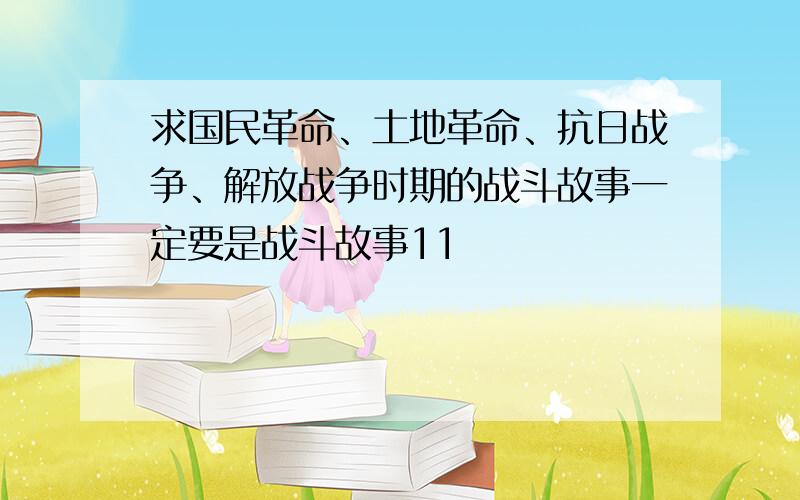 求国民革命、土地革命、抗日战争、解放战争时期的战斗故事一定要是战斗故事11