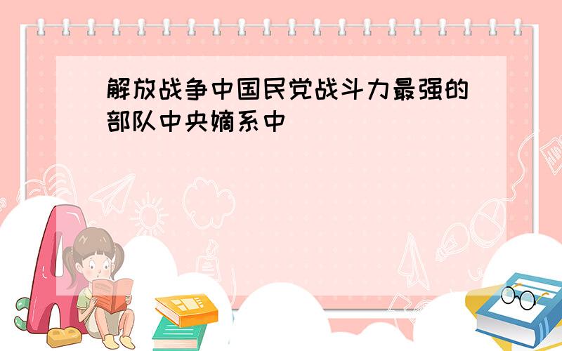 解放战争中国民党战斗力最强的部队中央嫡系中