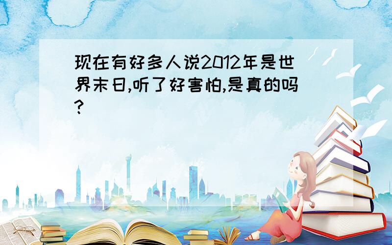 现在有好多人说2012年是世界末日,听了好害怕,是真的吗?