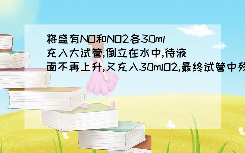 将盛有NO和NO2各30ml充入大试管,倒立在水中,待液面不再上升,又充入30mlO2,最终试管中残留的气体的体积