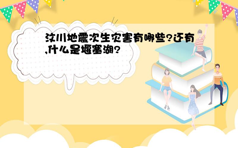 汶川地震次生灾害有哪些?还有,什么是堰塞湖?