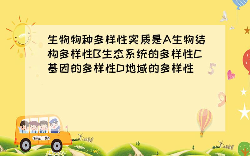 生物物种多样性实质是A生物结构多样性B生态系统的多样性C基因的多样性D地域的多样性