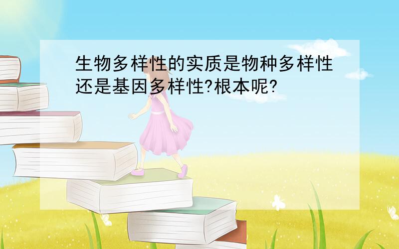 生物多样性的实质是物种多样性还是基因多样性?根本呢?