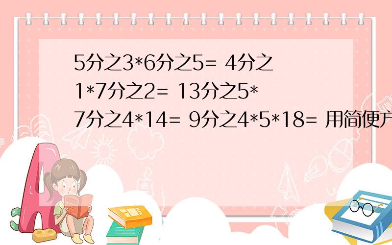 5分之3*6分之5= 4分之1*7分之2= 13分之5*7分之4*14= 9分之4*5*18= 用简便方法计算 高手帮帮忙啊