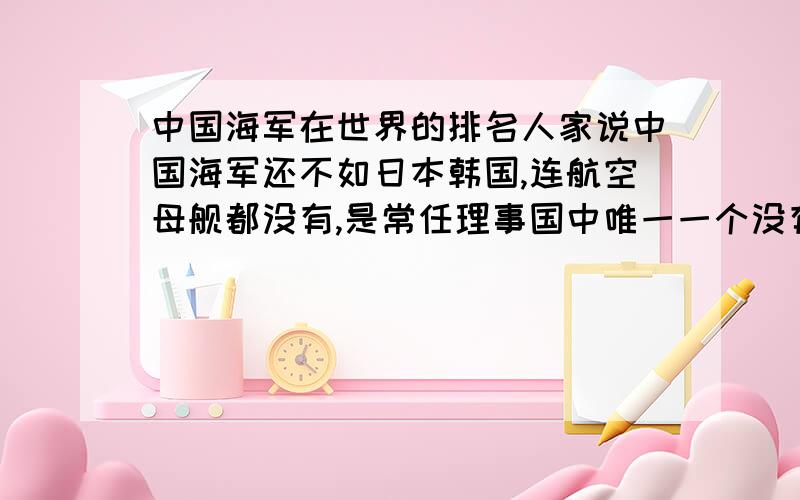 中国海军在世界的排名人家说中国海军还不如日本韩国,连航空母舰都没有,是常任理事国中唯一一个没有航空母舰的国家,连不发达的泰国都有航空母舰,中国海军在世界上排名第几啊