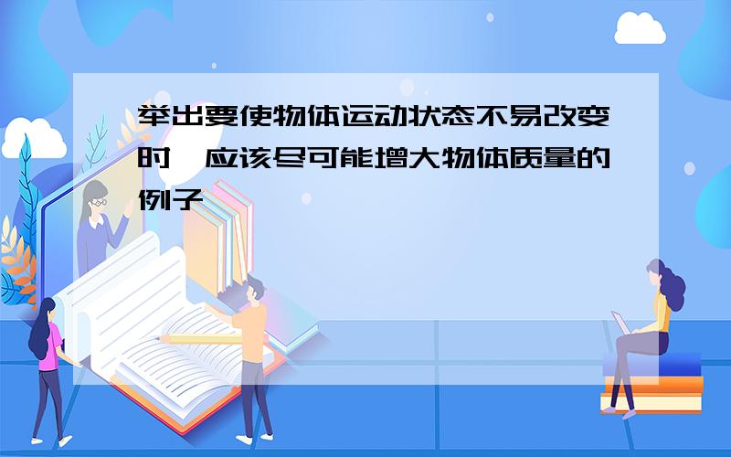 举出要使物体运动状态不易改变时,应该尽可能增大物体质量的例子