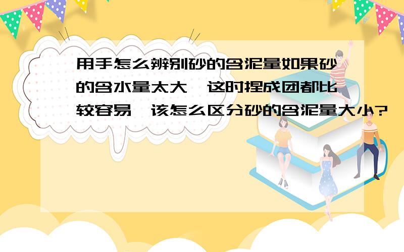 用手怎么辨别砂的含泥量如果砂的含水量太大,这时捏成团都比较容易,该怎么区分砂的含泥量大小?