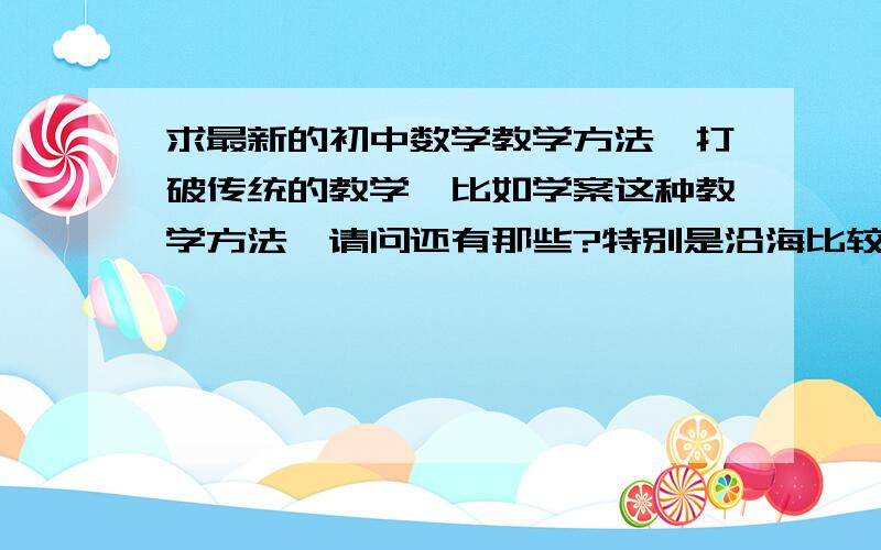 求最新的初中数学教学方法,打破传统的教学,比如学案这种教学方法,请问还有那些?特别是沿海比较新颖的教学方法!