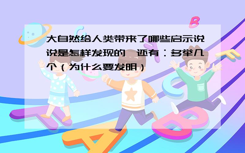 大自然给人类带来了哪些启示说说是怎样发现的,还有：多举几个（为什么要发明）