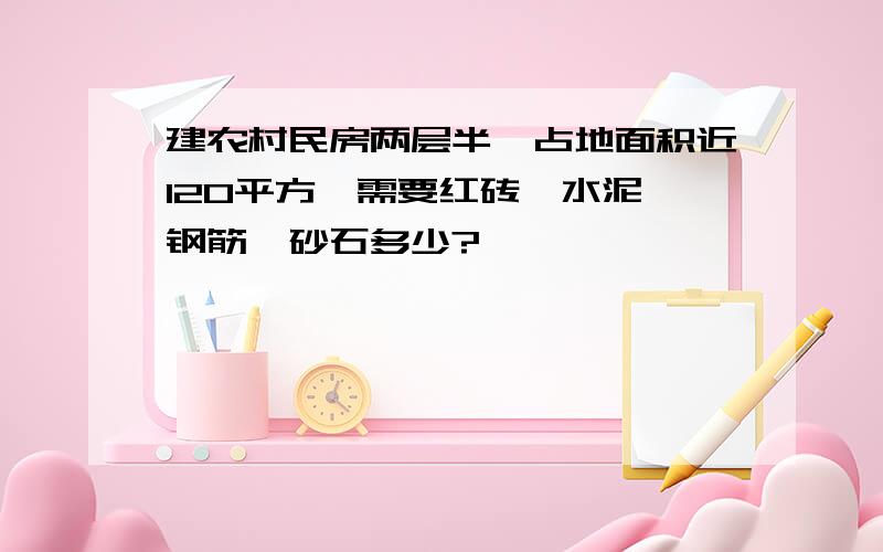 建农村民房两层半,占地面积近120平方,需要红砖,水泥,钢筋,砂石多少?