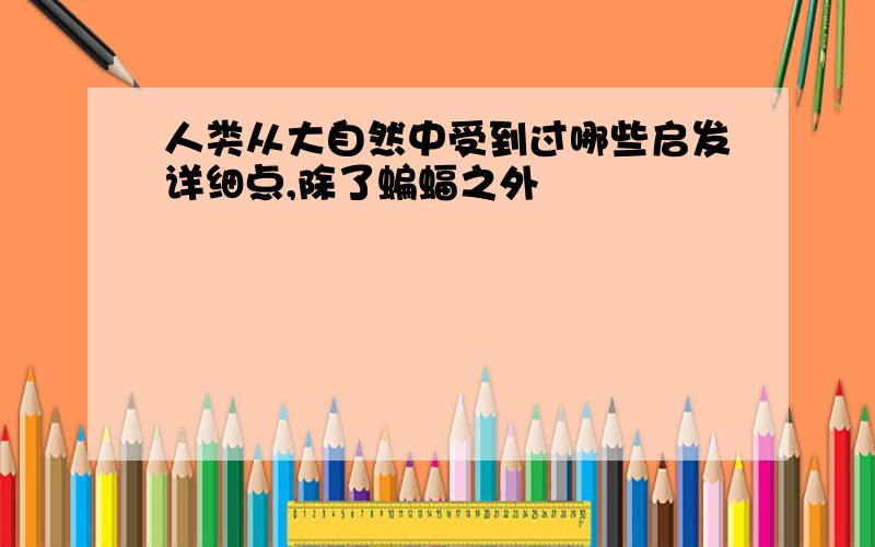 人类从大自然中受到过哪些启发详细点,除了蝙蝠之外