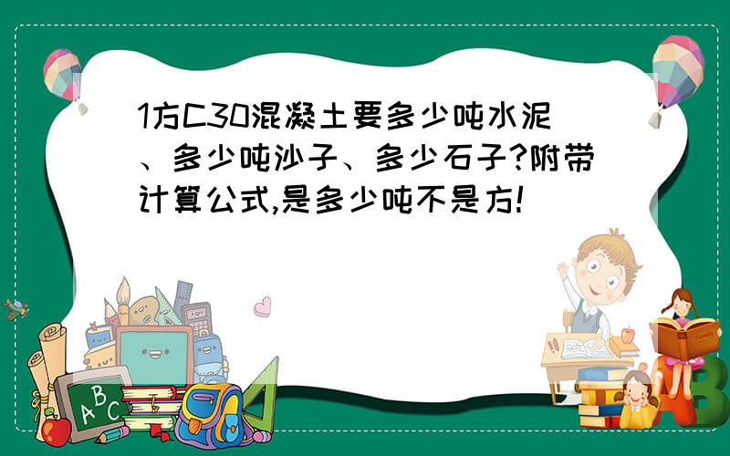 1方C30混凝土要多少吨水泥、多少吨沙子、多少石子?附带计算公式,是多少吨不是方!