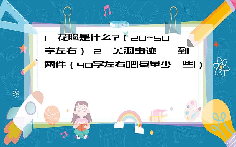 1、花脸是什么?（20~50字左右） 2、关羽事迹,一到两件（40字左右吧!尽量少一些!）