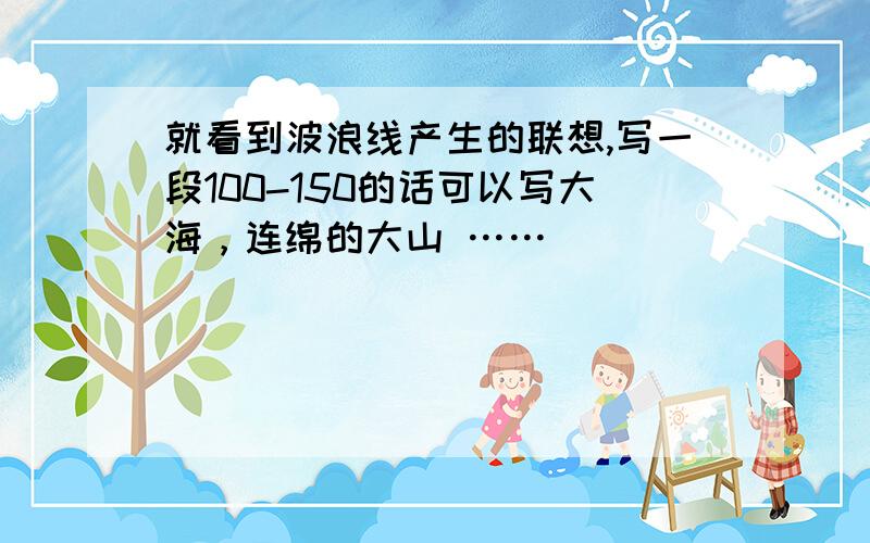 就看到波浪线产生的联想,写一段100-150的话可以写大海，连绵的大山 ……