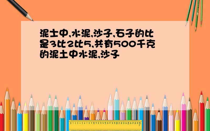 泥士中,水泥,沙子,石子的比是3比2比5,共有500千克的泥土中水泥,沙孓