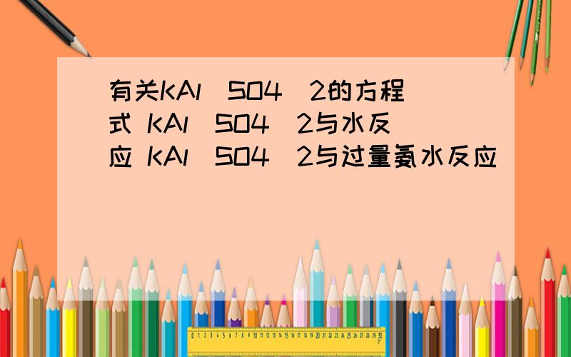 有关KAl(SO4)2的方程式 KAl(SO4)2与水反应 KAl(SO4)2与过量氨水反应