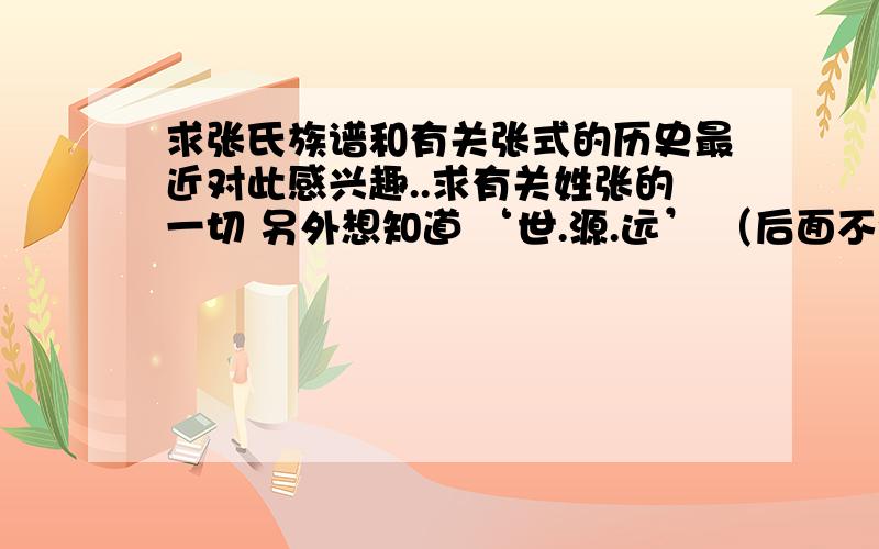 求张氏族谱和有关张式的历史最近对此感兴趣..求有关姓张的一切 另外想知道 ‘世.源.远’ （后面不知道了）是属于哪些支系的