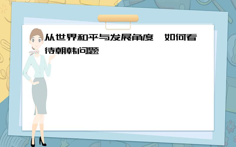 从世界和平与发展角度,如何看待朝韩问题