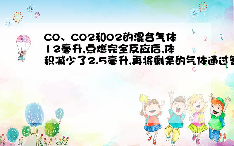 CO、CO2和O2的混合气体12毫升,点燃完全反应后,体积减少了2.5毫升,再将剩余的气体通过氢氧化钠溶液充分吸收后,结果只剩下3毫升气体,则原混合气体中的一氧化碳、氧气、二氧化碳的体积比为