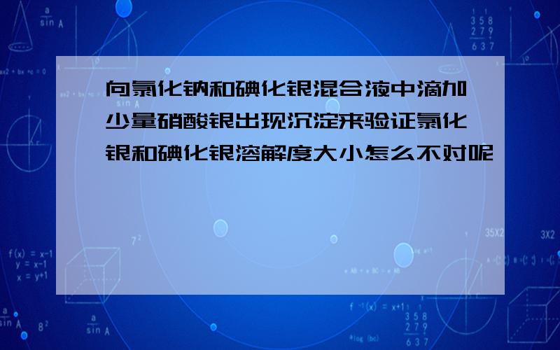 向氯化钠和碘化银混合液中滴加少量硝酸银出现沉淀来验证氯化银和碘化银溶解度大小怎么不对呢