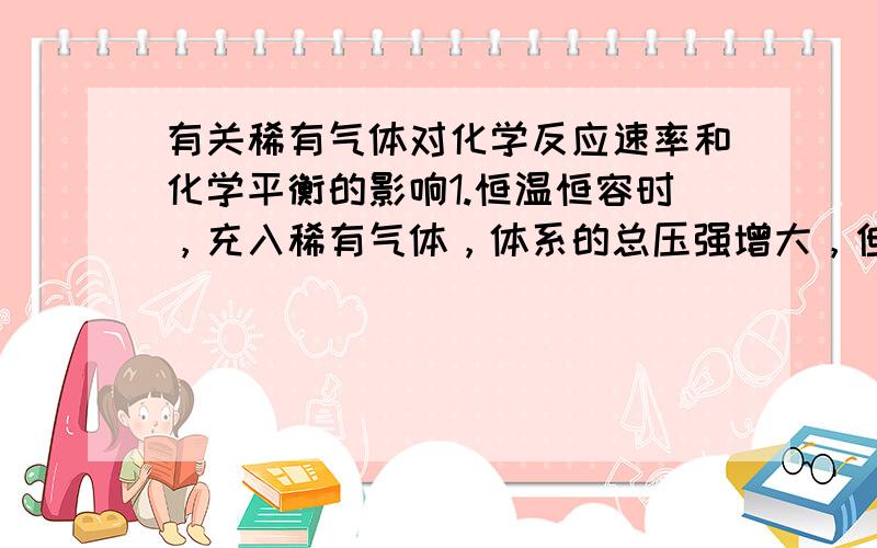 有关稀有气体对化学反应速率和化学平衡的影响1.恒温恒容时，充入稀有气体，体系的总压强增大，但是各组分的气体的分压并没有改变，即各反应成分的浓度并没有发生改变，化学反应速