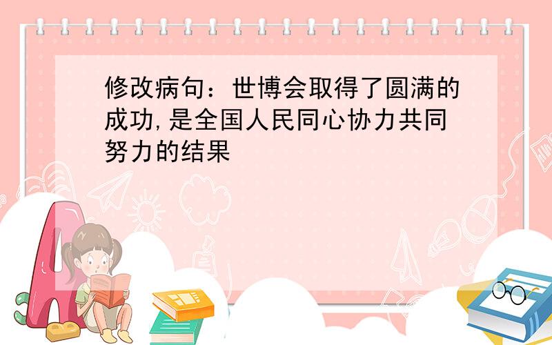 修改病句：世博会取得了圆满的成功,是全国人民同心协力共同努力的结果