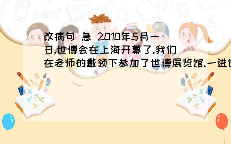 改病句 急 2010年5月一日,世博会在上海开幕了.我们在老师的戴领下参加了世博展览馆.一进馆内,国家馆、地方官、企业馆······各种各样、形式多样的展馆一下子被我吸引住了.看到中国馆