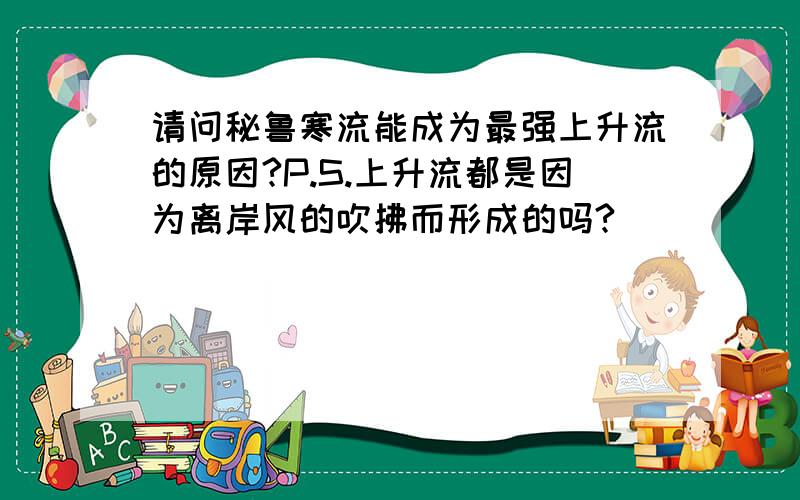 请问秘鲁寒流能成为最强上升流的原因?P.S.上升流都是因为离岸风的吹拂而形成的吗?