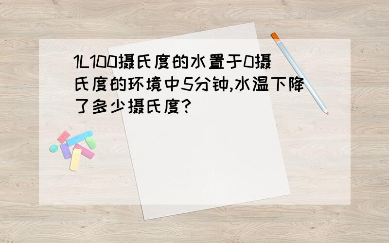 1L100摄氏度的水置于0摄氏度的环境中5分钟,水温下降了多少摄氏度?