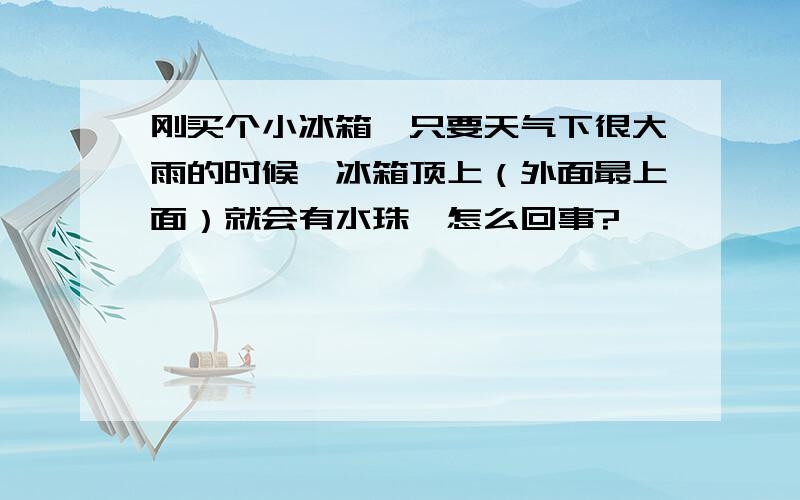 刚买个小冰箱,只要天气下很大雨的时候,冰箱顶上（外面最上面）就会有水珠,怎么回事?