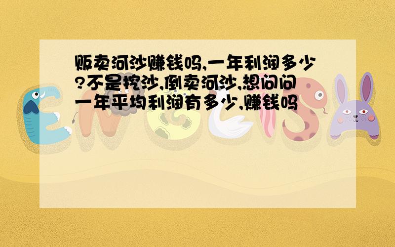 贩卖河沙赚钱吗,一年利润多少?不是挖沙,倒卖河沙,想问问一年平均利润有多少,赚钱吗