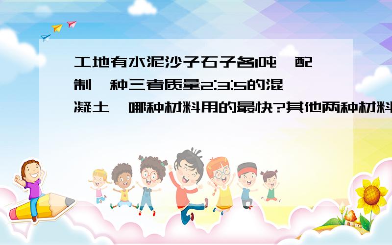 工地有水泥沙子石子各1吨,配制一种三者质量2:3:5的混凝土,哪种材料用的最快?其他两种材料各剩下多少吨?