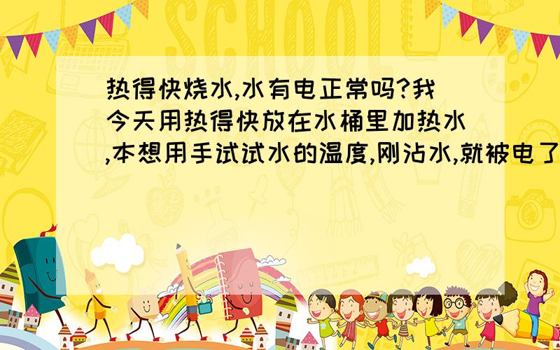 热得快烧水,水有电正常吗?我今天用热得快放在水桶里加热水,本想用手试试水的温度,刚沾水,就被电了