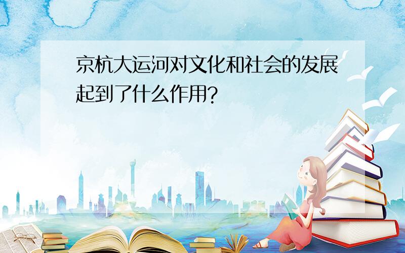 京杭大运河对文化和社会的发展起到了什么作用?