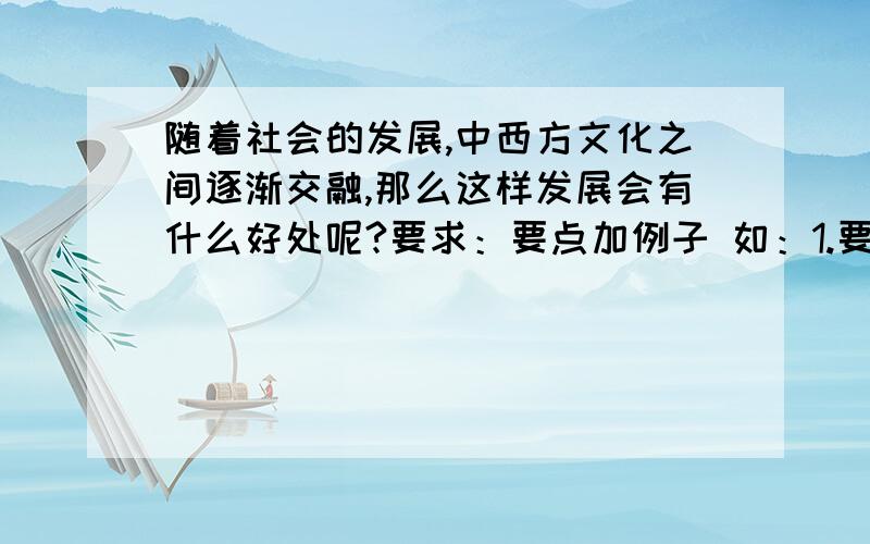 随着社会的发展,中西方文化之间逐渐交融,那么这样发展会有什么好处呢?要求：要点加例子 如：1.要点 ；例子最好再谈谈对未来文化发展的看法