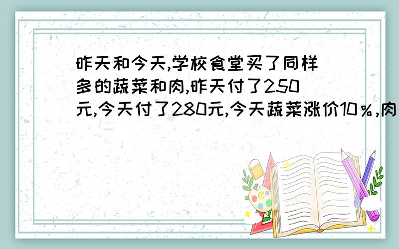 昨天和今天,学校食堂买了同样多的蔬菜和肉,昨天付了250元,今天付了280元,今天蔬菜涨价10％,肉价涨了20%,那么今天蔬菜付了多少钱?行不?