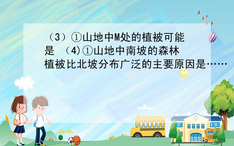 （3）①山地中M处的植被可能是 （4)①山地中南坡的森林植被比北坡分布广泛的主要原因是……