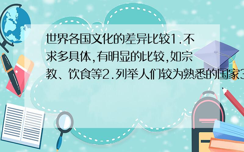 世界各国文化的差异比较1.不求多具体,有明显的比较,如宗教、饮食等2.列举人们较为熟悉的国家3.字数不要太多,能概括意思就行