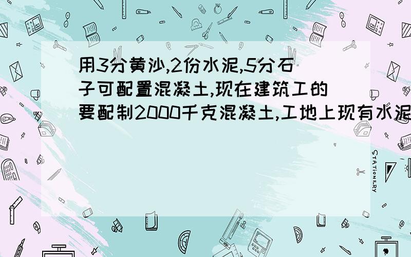 用3分黄沙,2份水泥,5分石子可配置混凝土,现在建筑工的要配制2000千克混凝土,工地上现有水泥300千克.问：够不够?