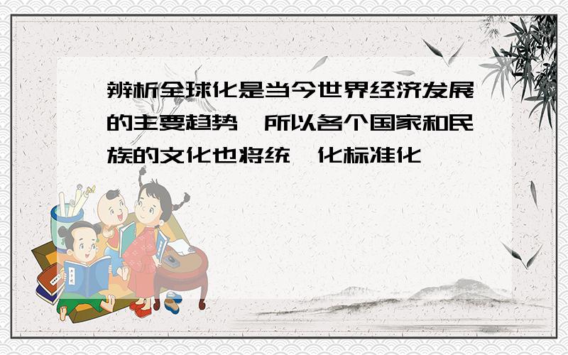 辨析全球化是当今世界经济发展的主要趋势,所以各个国家和民族的文化也将统一化标准化