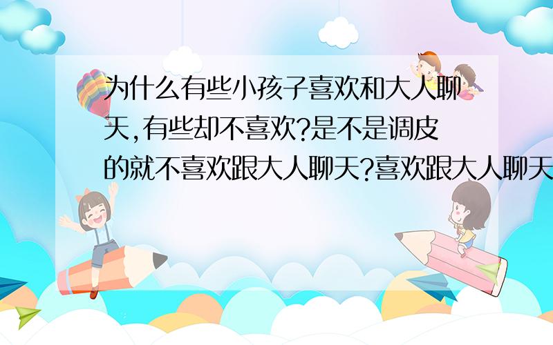 为什么有些小孩子喜欢和大人聊天,有些却不喜欢?是不是调皮的就不喜欢跟大人聊天?喜欢跟大人聊天的孩子又是怎样的人?我所说的孩子,年龄段是6到13岁的.谈谈他们的心理吧!