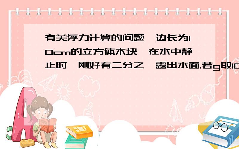 有关浮力计算的问题一边长为10cm的立方体木块,在水中静止时,刚好有二分之一露出水面.若g取10N/kg,求：用手将木块缓慢压入水中,档木块刚好全部没入水中时,手对木块的压力是多大?最好还有