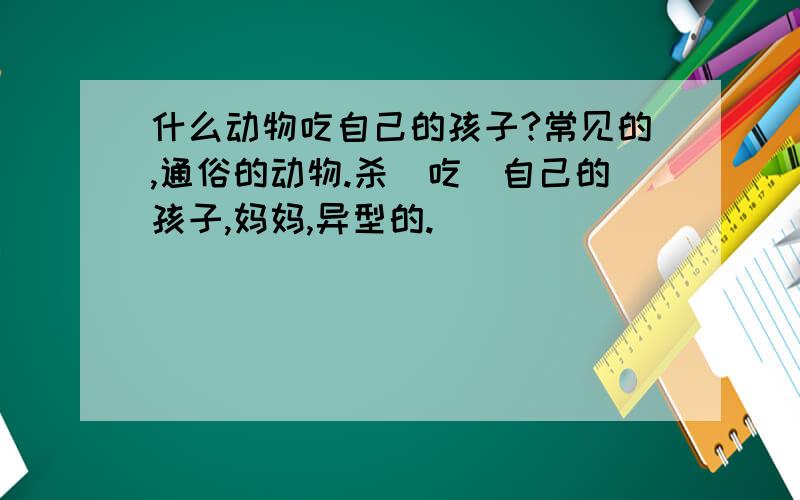 什么动物吃自己的孩子?常见的,通俗的动物.杀（吃）自己的孩子,妈妈,异型的.