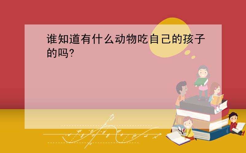 谁知道有什么动物吃自己的孩子的吗?